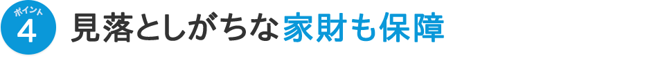 ポイント4 見落としがちな家財も保障