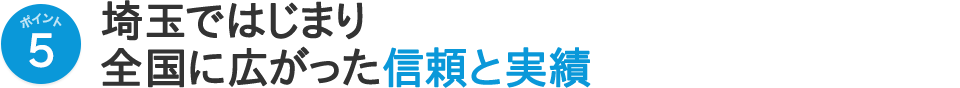 ポイント5 埼玉ではじまり全国に広がった信頼と実績