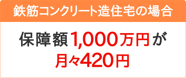 鉄筋コンクリート造住宅の場合：保障額1,000万円が月々420円