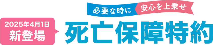必要な時に安心を上乗せ 2025年4月1日新登場 死亡保険特約