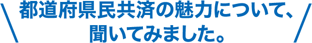 都道府県民共済の魅力について、聞いてみました。