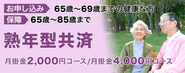 お申し込み：65歳〜69歳までの健康な方　保障：65歳〜85歳まで　［熟年型共済］　月掛金2,000円コース/月掛金4,000円コース