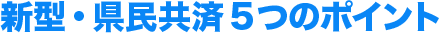 新型・県民共済5つのポイント