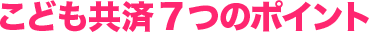 こども共済7つのポイント