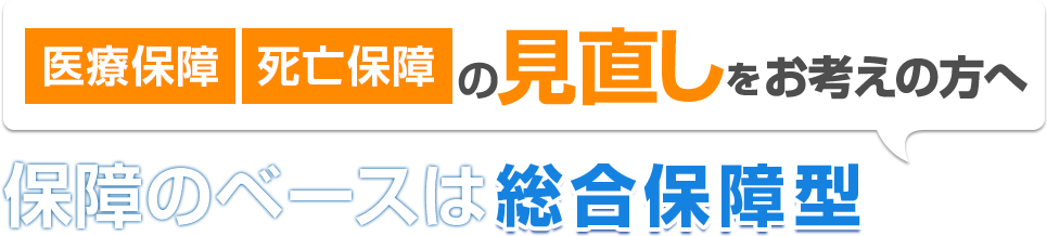 生命保険 医療保険の見直しをお考えへの方へ 保障のベースは総合保障型