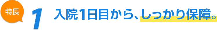 特長1 入院1日目から、しっかり保障。