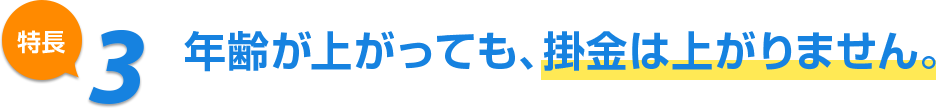 特長3 年齢が上がっても、掛金は上がりません。