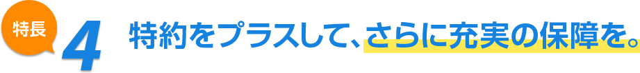 特長4 特約をプラスして、さらに充実の保障を。