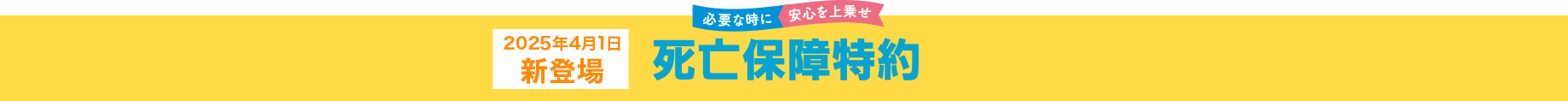 必要な時に安心を上乗せ 2025年4月1日新登場 死亡保険特約