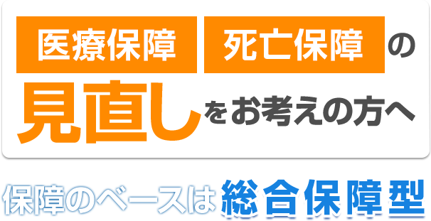 生命保険 医療保険の見直しをお考えへの方へ 保障のベースは総合保障型