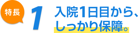 特長1 入院1日目から、しっかり保障。