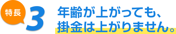 特長3 年齢が上がっても、掛金は上がりません。