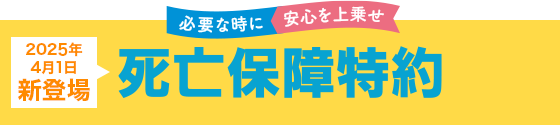 必要な時に安心を上乗せ 2025年4月1日新登場 死亡保険特約