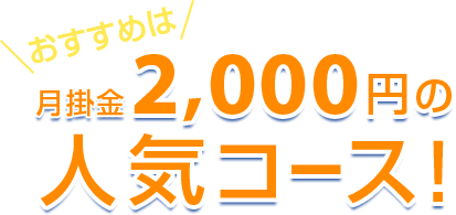 おすすめは、月掛金2,000円の人気コース！