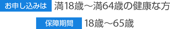 お申し込みは 満18歳～満64歳の健康な方 保障期間 18歳～65歳