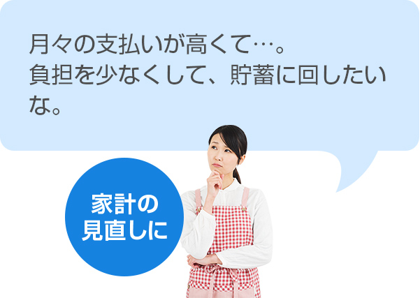【家計の見直しに】 いくつも保険に加入しているけど保険料が高くて…。月々の負担を少なくして、貯蓄に回したい。