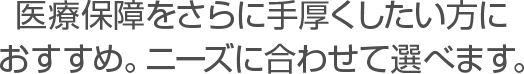医療保障をさらに手厚くしたい方におすすめ。ニーズに合わせて選べます。