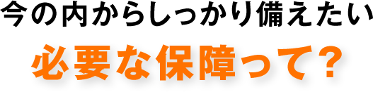 今の内からしっかり備えたい必要な保障って？