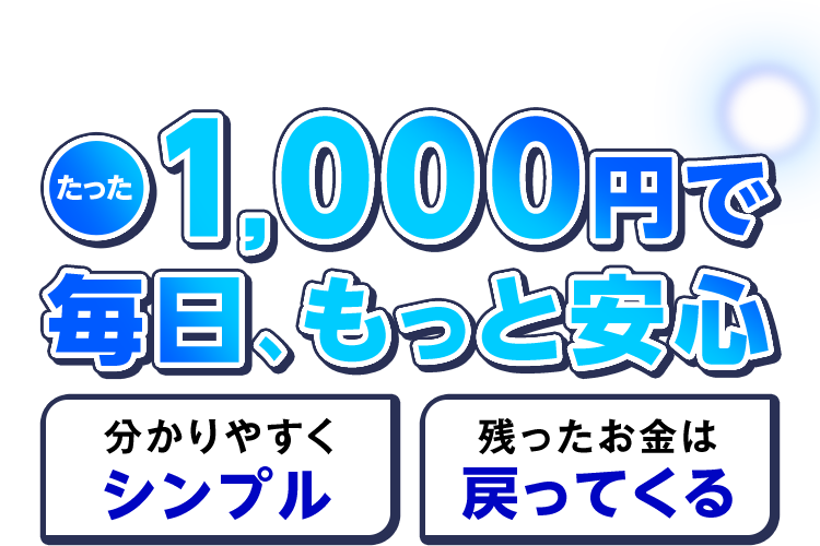 たった1,000円で毎日、もっと安心 分かりやすくシンプル 残ったお金は戻ってくる