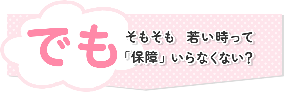でもそもそも若い時って「保障」いらなくない？
