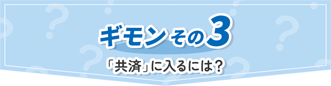 ギモンその3 「共済」に入るには？