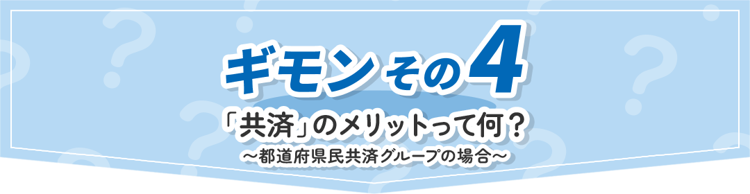 ギモンその4 「共済」のメリットって何？~都道府県民共済グループの場合~