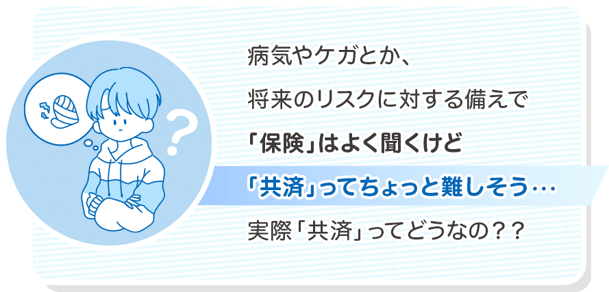 病気やケガとか、将来のリスクに対する備えで「保険」はよく聞くけど「共済」てちょっと難しそう…実際「共済」ってどうなの？？