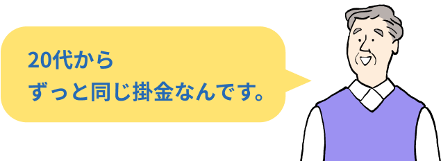20代からずっと同じ掛金なんです。