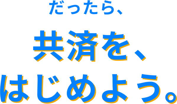 だったら、共済を、はじめよう。