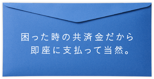 困った時の共済金だから即座に支払って当然。