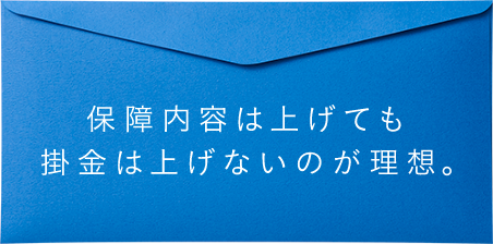 保障内容は上げても掛金は上げないのが理想。