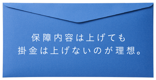 保障内容は上げても掛金は上げないのが理想。